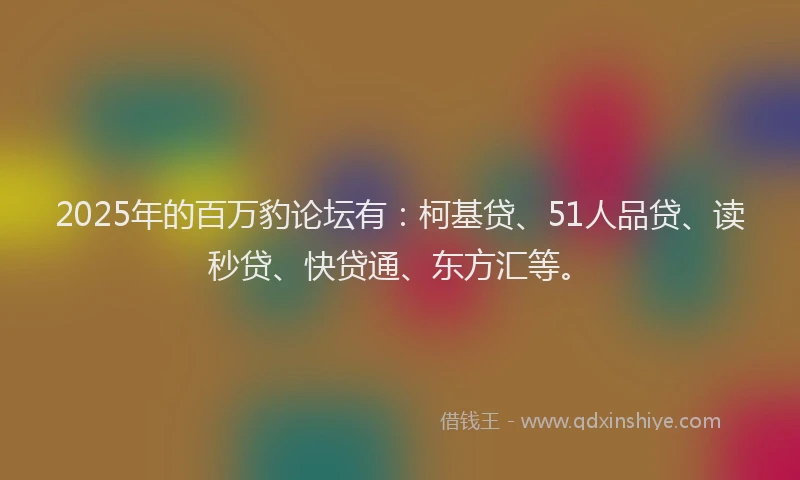 2025年的百万豹论坛有：柯基贷、51人品贷、读秒贷、快贷通、东方汇等。