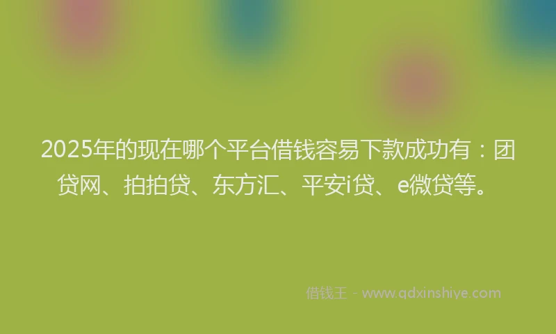 2025年的现在哪个平台借钱容易下款成功有：团贷网、拍拍贷、东方汇、平安i贷、e微贷等。