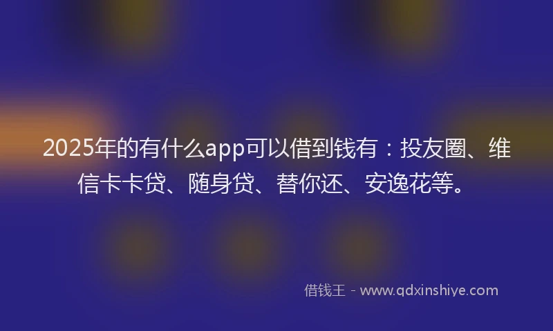 2025年的有什么app可以借到钱有：投友圈、维信卡卡贷、随身贷、替你还、安逸花等。