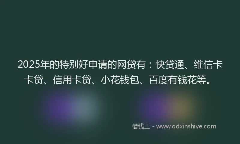 2025年的特别好申请的网贷有：快贷通、维信卡卡贷、信用卡贷、小花钱包、百度有钱花等。