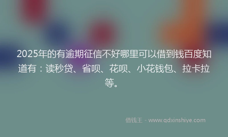 2025年的有逾期征信不好哪里可以借到钱百度知道有：读秒贷、省呗、花呗、小花钱包、拉卡拉等。