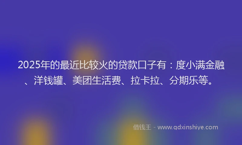 2025年的最近比较火的贷款口子有：度小满金融、洋钱罐、美团生活费、拉卡拉、分期乐等。
