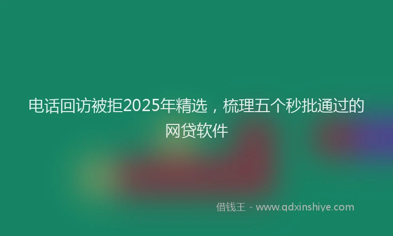 电话回访被拒2025年精选，梳理五个秒批通过的网贷软件