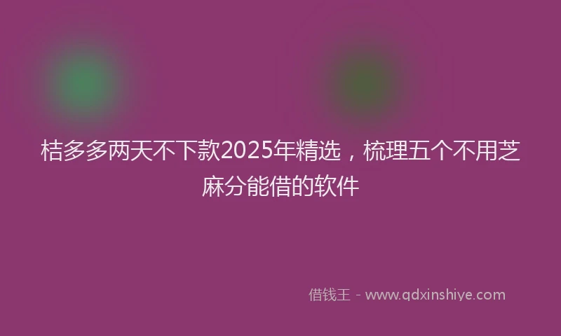 桔多多两天不下款2025年精选，梳理五个不用芝麻分能借的软件
