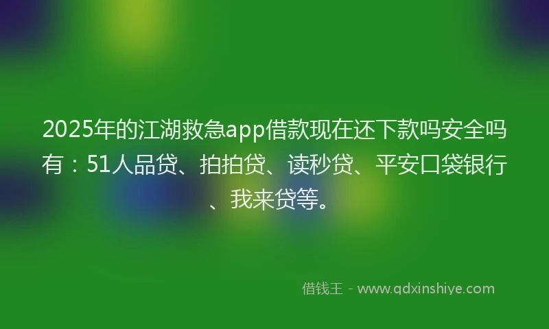 2025年的江湖救急app借款现在还下款吗安全吗有：51人品贷、拍拍贷、读秒贷、平安口袋银行、我来贷等。