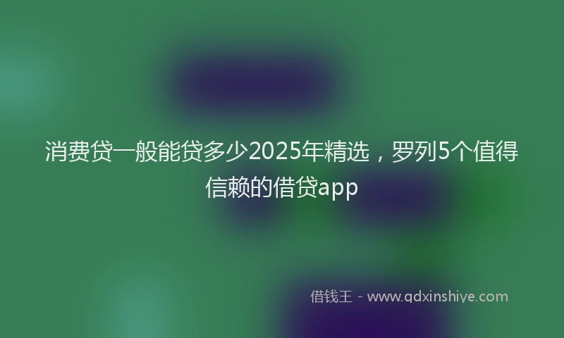 消费贷一般能贷多少2025年精选，罗列5个值得信赖的借贷app