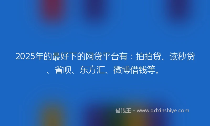 2025年的最好下的网贷平台有：拍拍贷、读秒贷、省呗、东方汇、微博借钱等。
