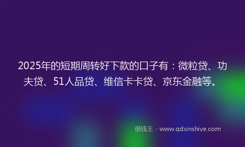 2025年的短期周转好下款的口子有：微粒贷、功夫贷、51人品贷、维信卡卡贷、京东金融等。