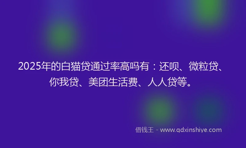 2025年的白猫贷通过率高吗有：还呗、微粒贷、你我贷、美团生活费、人人贷等。