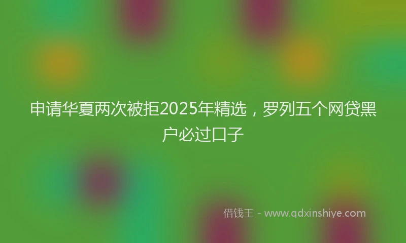 申请华夏两次被拒2025年精选，罗列五个网贷黑户必过口子