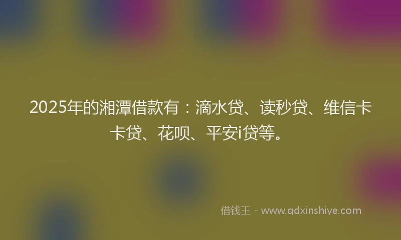 2025年的湘潭借款有：滴水贷、读秒贷、维信卡卡贷、花呗、平安i贷等。