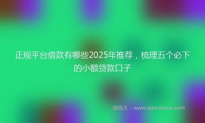 正规平台借款有哪些2025年推荐，梳理五个必下的小额贷款口子