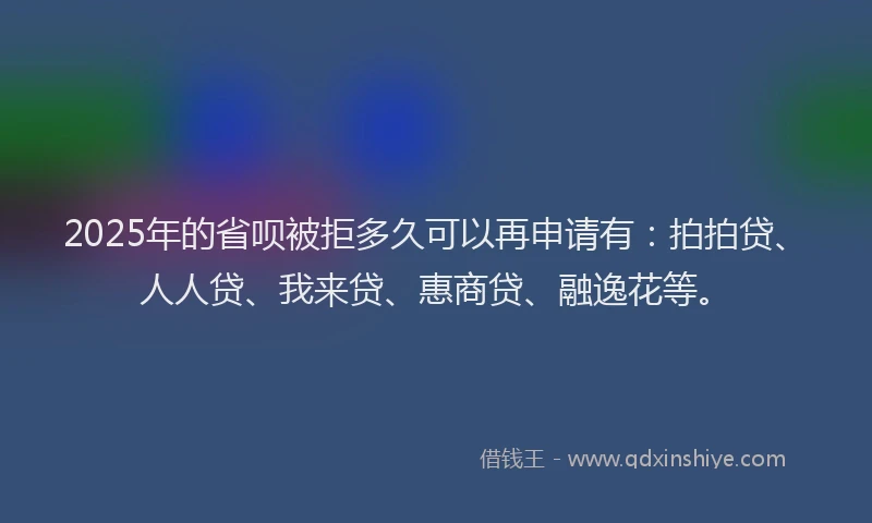 2025年的省呗被拒多久可以再申请有：拍拍贷、人人贷、我来贷、惠商贷、融逸花等。