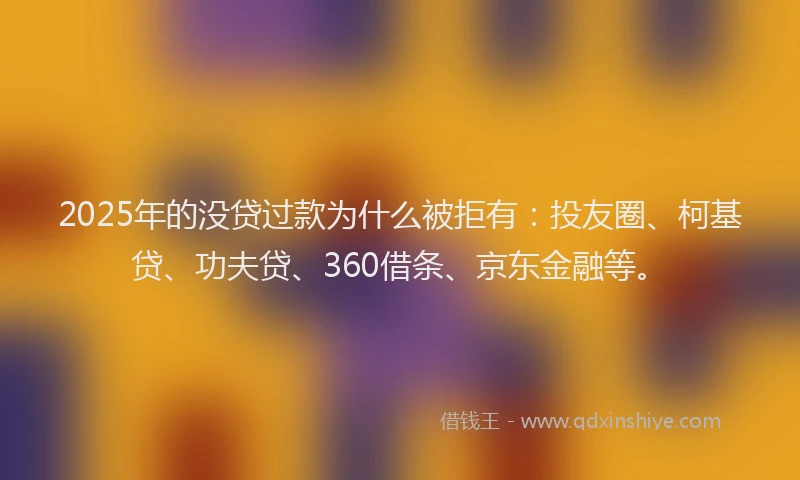 2025年的没贷过款为什么被拒有：投友圈、柯基贷、功夫贷、360借条、京东金融等。