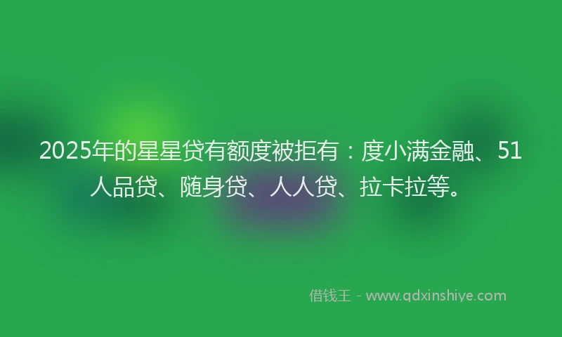 2025年的星星贷有额度被拒有:度小满金融、51人品贷、随身贷、人人贷、拉卡拉等。