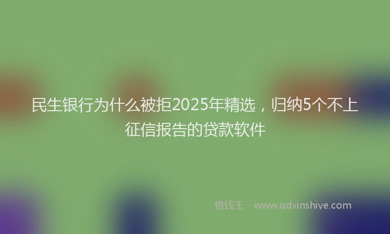 民生银行为什么被拒2025年精选，归纳5个不上征信报告的贷款软件
