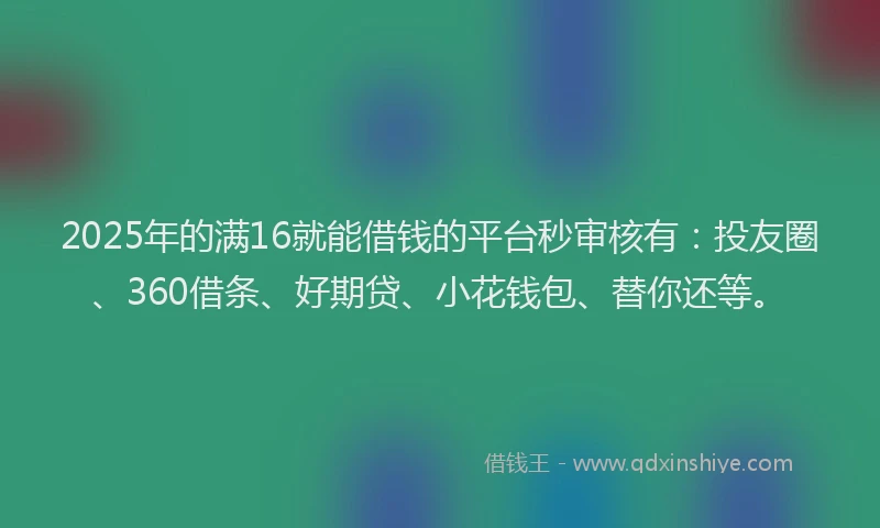 2025年的满16就能借钱的平台秒审核有：投友圈、360借条、好期贷、小花钱包、替你还等。