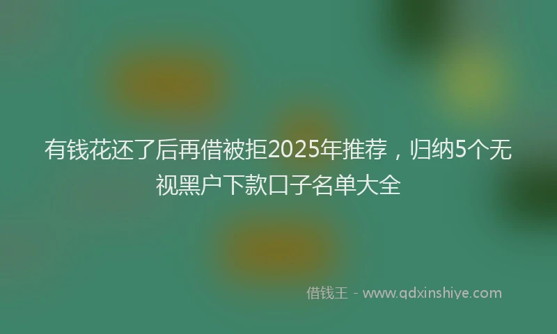 有钱花还了后再借被拒2025年推荐，归纳5个无视黑户下款口子名单大全