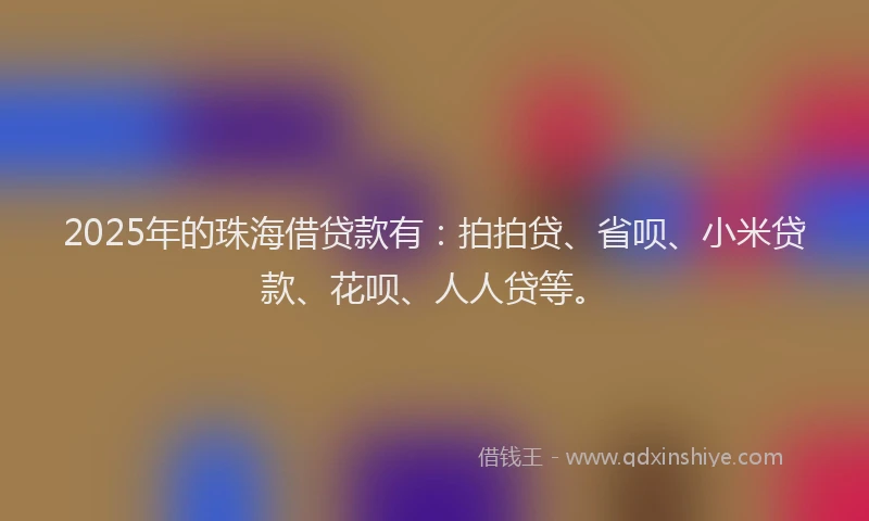 2025年的珠海借贷款有：拍拍贷、省呗、小米贷款、花呗、人人贷等。