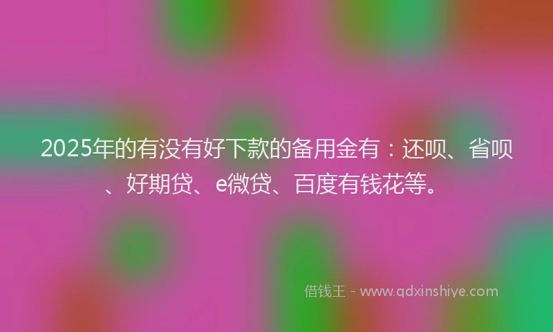 2025年的有没有好下款的备用金有：还呗、省呗、好期贷、e微贷、百度有钱花等。