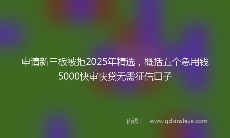 申请新三板被拒2025年精选，概括五个急用钱5000快审快贷无需征信口子
