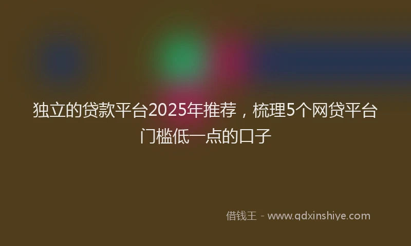 独立的贷款平台2025年推荐，梳理5个网贷平台门槛低一点的口子