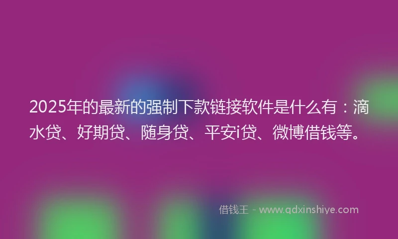 2025年的最新的强制下款链接软件是什么有：滴水贷、好期贷、随身贷、平安i贷、微博借钱等。