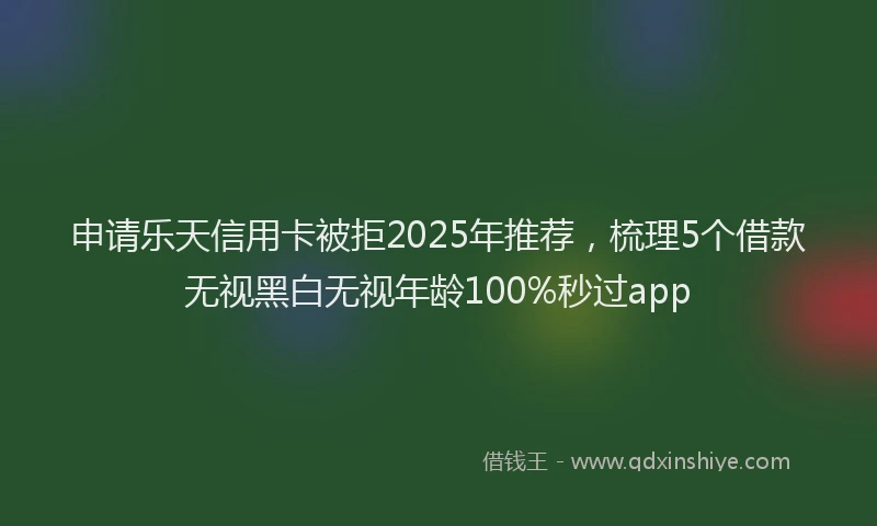 申请乐天信用卡被拒2025年推荐，梳理5个借款无视黑白无视年龄100%秒过app