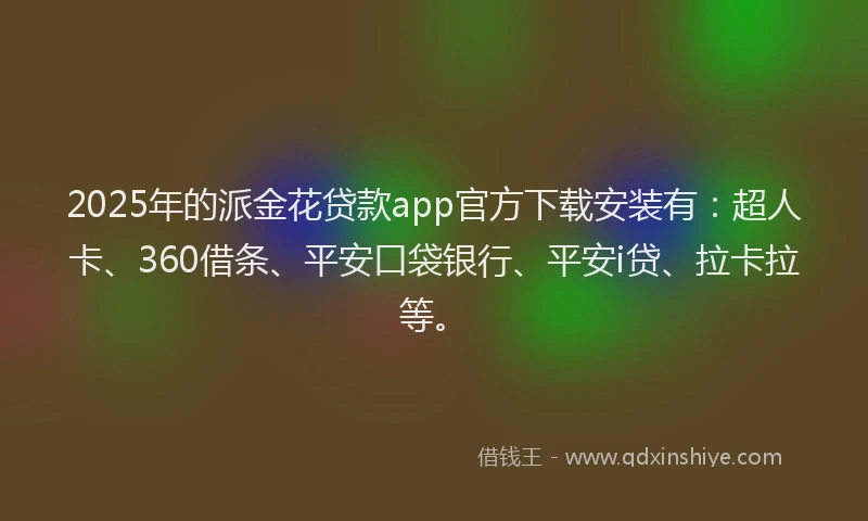 2025年的派金花贷款app官方下载安装有：超人卡、360借条、平安口袋银行、平安i贷、拉卡拉等。
