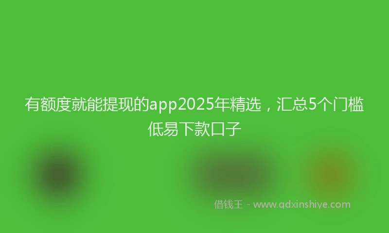 有额度就能提现的app2025年精选，汇总5个门槛低易下款口子