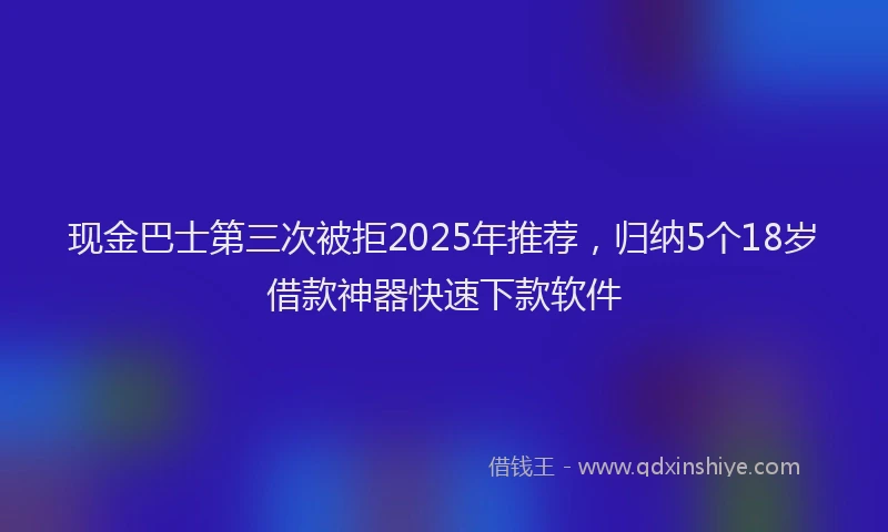 现金巴士第三次被拒2025年推荐，归纳5个18岁借款神器快速下款软件