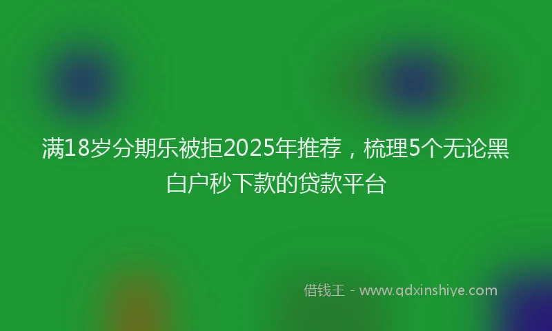 满18岁分期乐被拒2025年推荐，梳理5个无论黑白户秒下款的贷款平台