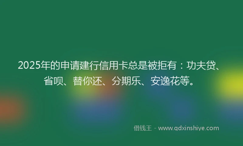 2025年的申请建行信用卡总是被拒有：功夫贷、省呗、替你还、分期乐、安逸花等。