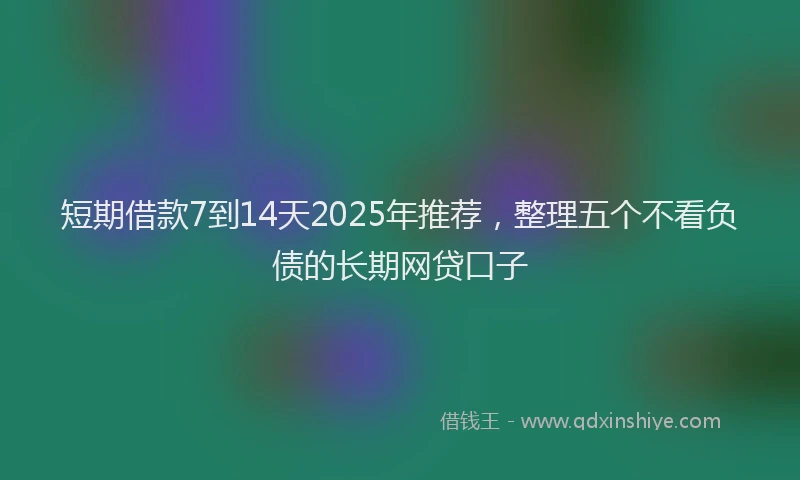 短期借款7到14天2025年推荐，整理五个不看负债的长期网贷口子