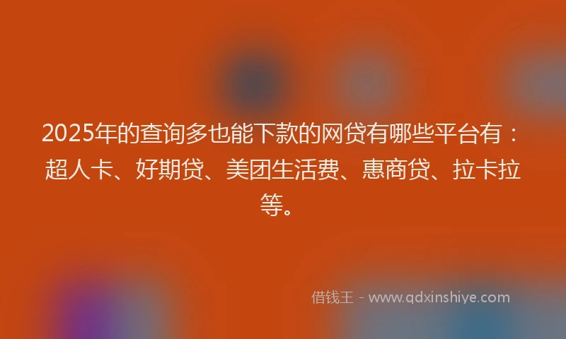 2025年的查询多也能下款的网贷有哪些平台有：超人卡、好期贷、美团生活费、惠商贷、拉卡拉等。