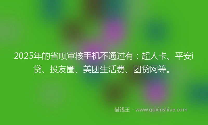 2025年的省呗审核手机不通过有：超人卡、平安i贷、投友圈、美团生活费、团贷网等。