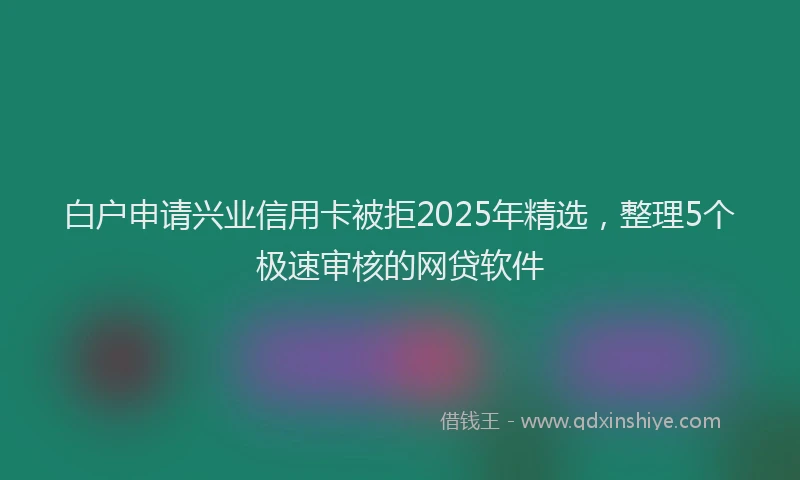 白户申请兴业信用卡被拒2025年精选，整理5个极速审核的网贷软件