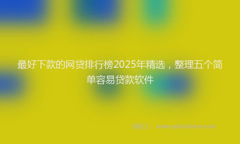 最好下款的网贷排行榜2025年精选，整理五个简单容易贷款软件