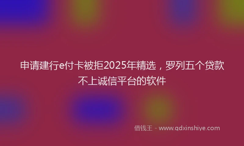 申请建行e付卡被拒2025年精选，罗列五个贷款不上诚信平台的软件
