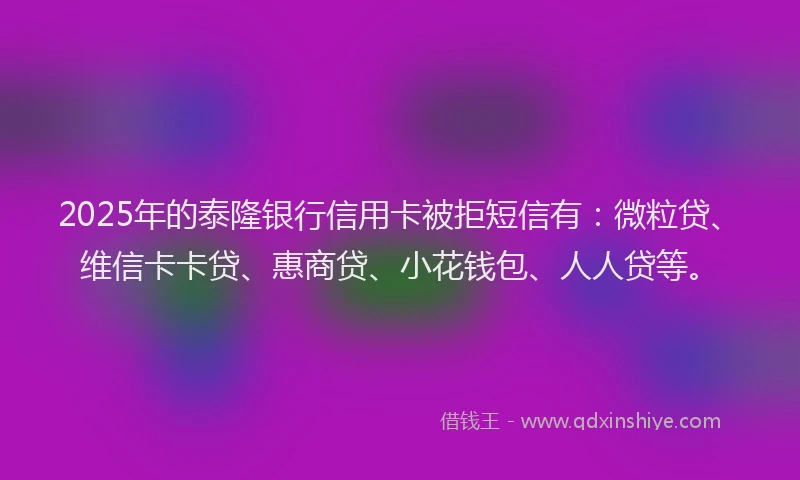 2025年的泰隆银行信用卡被拒短信有：微粒贷、维信卡卡贷、惠商贷、小花钱包、人人贷等。