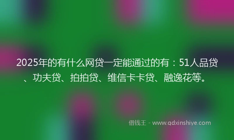 2025年的有什么网贷一定能通过的有：51人品贷、功夫贷、拍拍贷、维信卡卡贷、融逸花等。