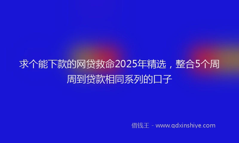 求个能下款的网贷救命2025年精选，整合5个周周到贷款相同系列的口子