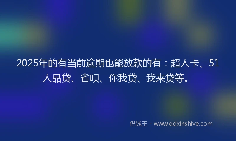2025年的有当前逾期也能放款的有：超人卡、51人品贷、省呗、你我贷、我来贷等。