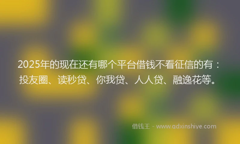 2025年的现在还有哪个平台借钱不看征信的有：投友圈、读秒贷、你我贷、人人贷、融逸花等。