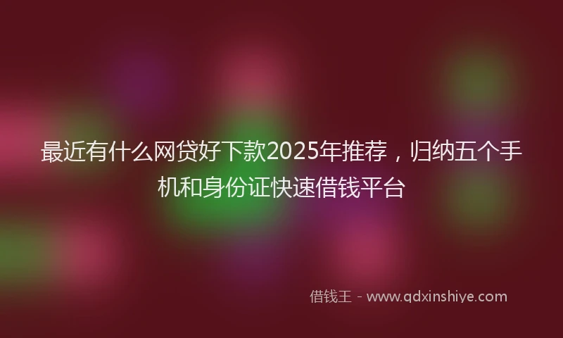 最近有什么网贷好下款2025年推荐，归纳五个手机和身份证快速借钱平台