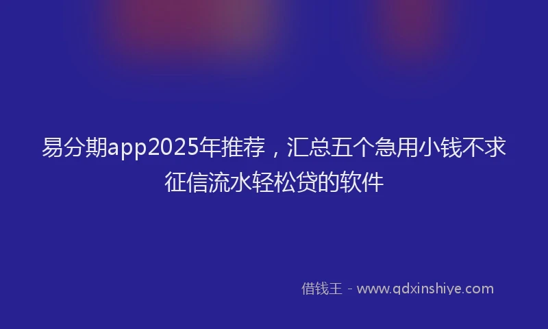 易分期app2025年推荐，汇总五个急用小钱不求征信流水轻松贷的软件