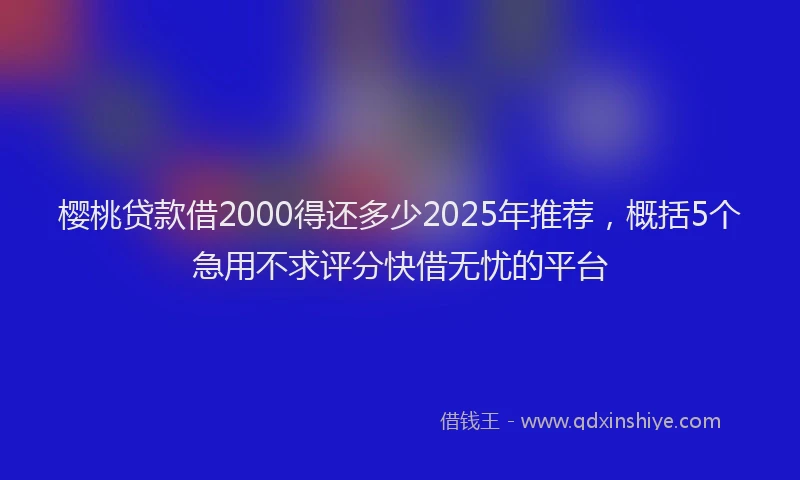 樱桃贷款借2000得还多少2025年推荐，概括5个急用不求评分快借无忧的平台