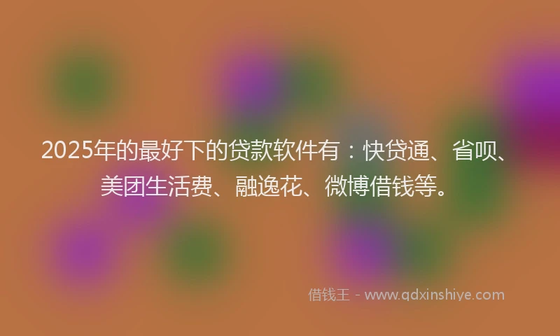 2025年的最好下的贷款软件有：快贷通、省呗、美团生活费、融逸花、微博借钱等。