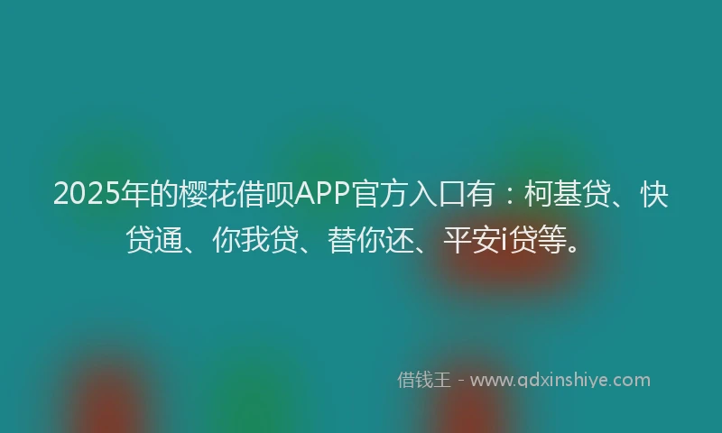 2025年的樱花借呗APP官方入口有：柯基贷、快贷通、你我贷、替你还、平安i贷等。