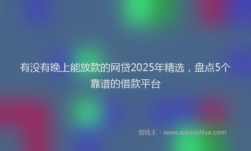 有没有晚上能放款的网贷2025年精选，盘点5个靠谱的借款平台